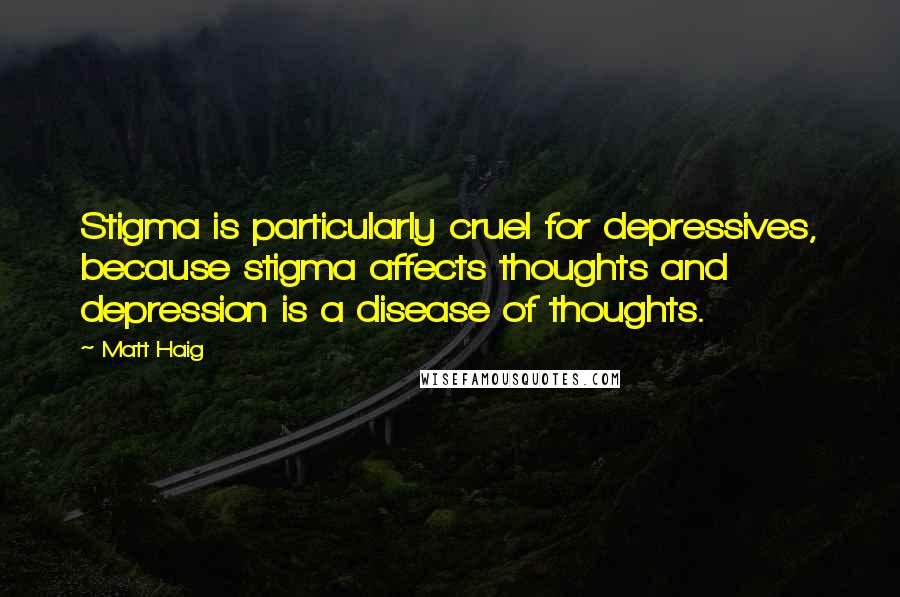 Matt Haig Quotes: Stigma is particularly cruel for depressives, because stigma affects thoughts and depression is a disease of thoughts.