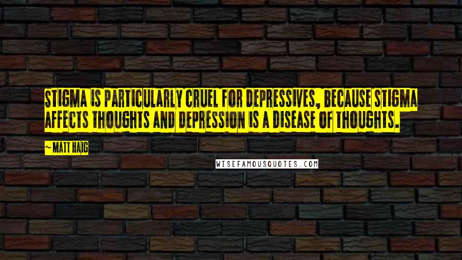 Matt Haig Quotes: Stigma is particularly cruel for depressives, because stigma affects thoughts and depression is a disease of thoughts.