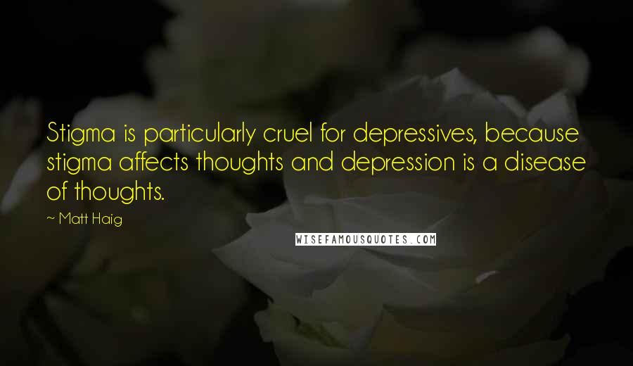 Matt Haig Quotes: Stigma is particularly cruel for depressives, because stigma affects thoughts and depression is a disease of thoughts.