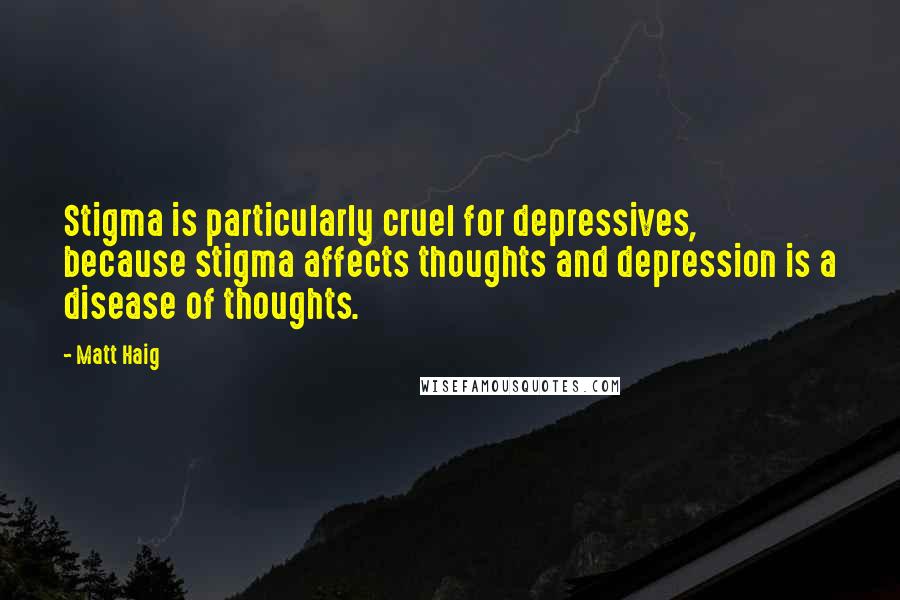 Matt Haig Quotes: Stigma is particularly cruel for depressives, because stigma affects thoughts and depression is a disease of thoughts.
