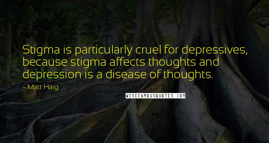 Matt Haig Quotes: Stigma is particularly cruel for depressives, because stigma affects thoughts and depression is a disease of thoughts.