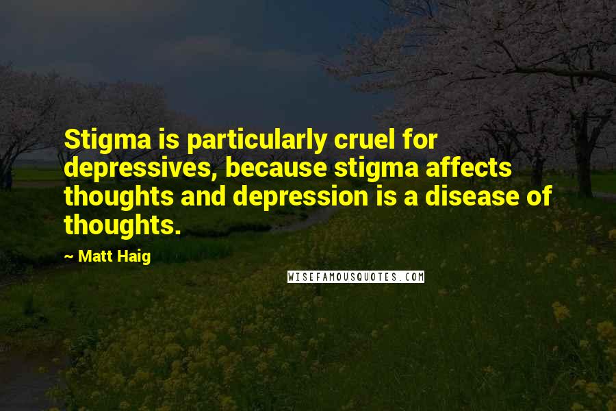Matt Haig Quotes: Stigma is particularly cruel for depressives, because stigma affects thoughts and depression is a disease of thoughts.