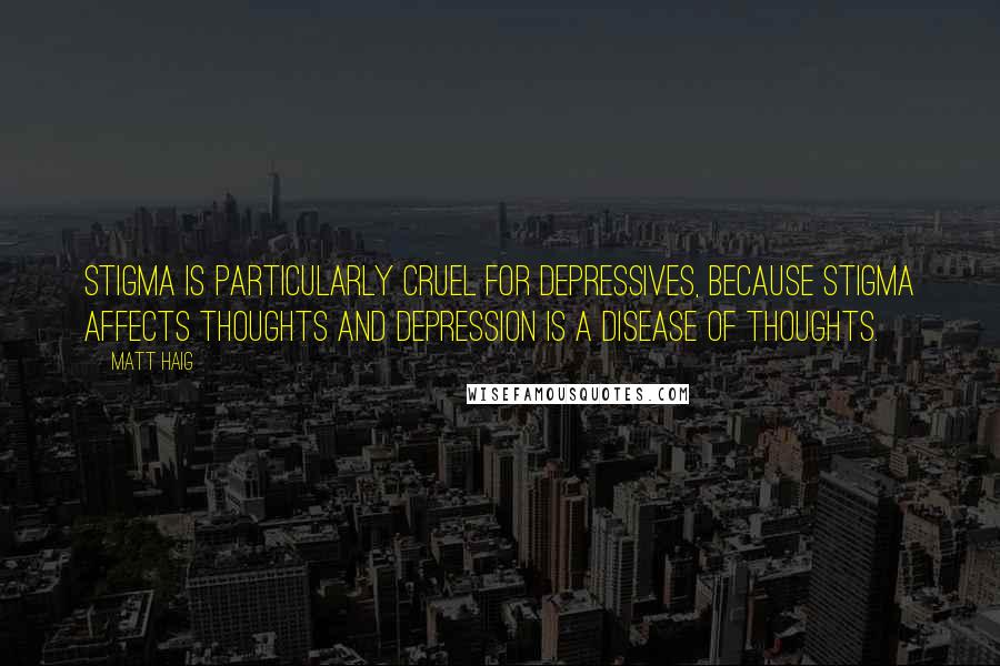 Matt Haig Quotes: Stigma is particularly cruel for depressives, because stigma affects thoughts and depression is a disease of thoughts.