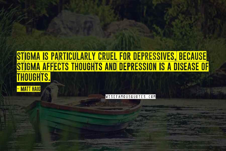 Matt Haig Quotes: Stigma is particularly cruel for depressives, because stigma affects thoughts and depression is a disease of thoughts.