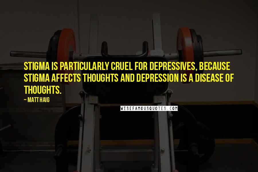 Matt Haig Quotes: Stigma is particularly cruel for depressives, because stigma affects thoughts and depression is a disease of thoughts.