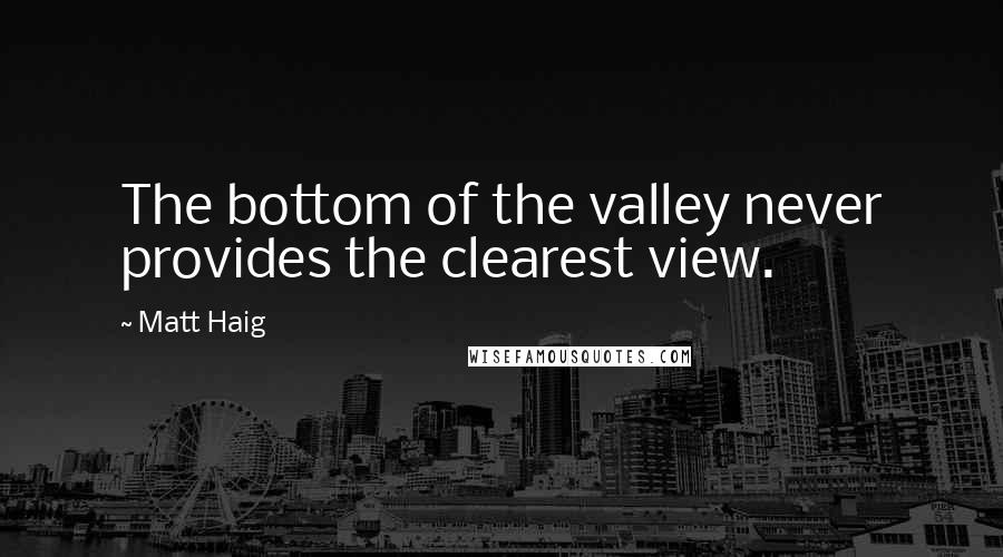 Matt Haig Quotes: The bottom of the valley never provides the clearest view.