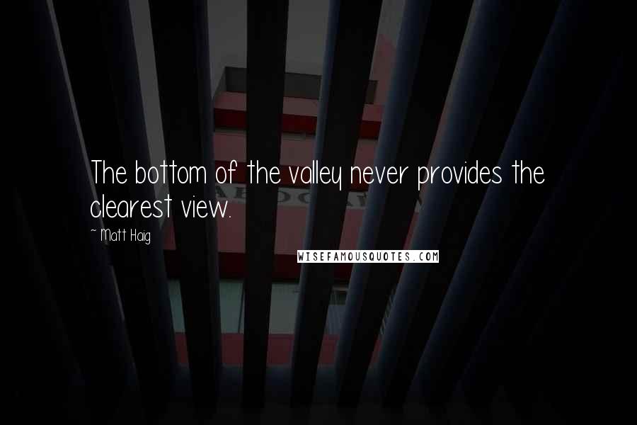 Matt Haig Quotes: The bottom of the valley never provides the clearest view.