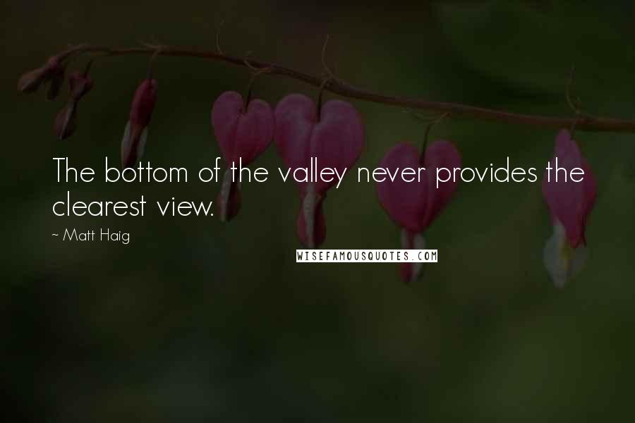 Matt Haig Quotes: The bottom of the valley never provides the clearest view.