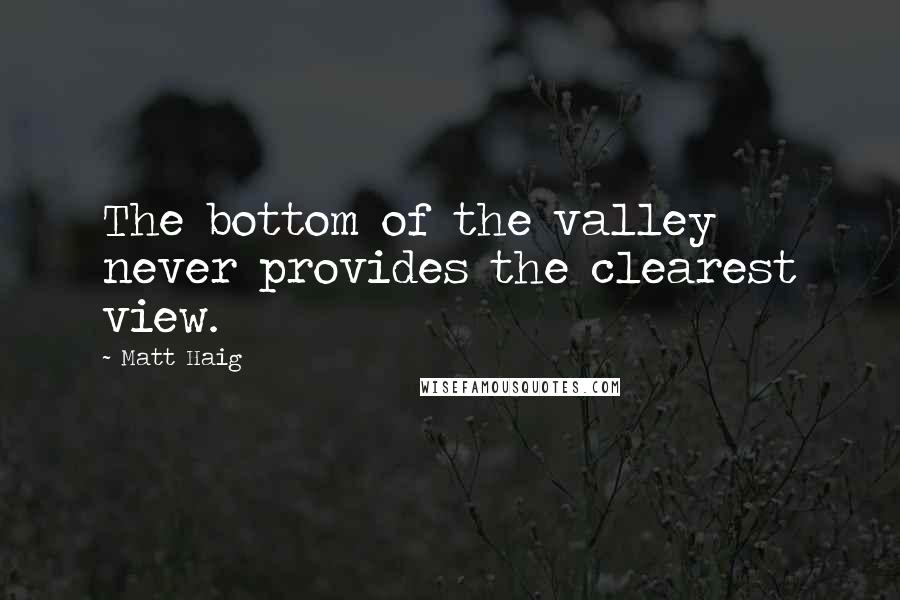 Matt Haig Quotes: The bottom of the valley never provides the clearest view.