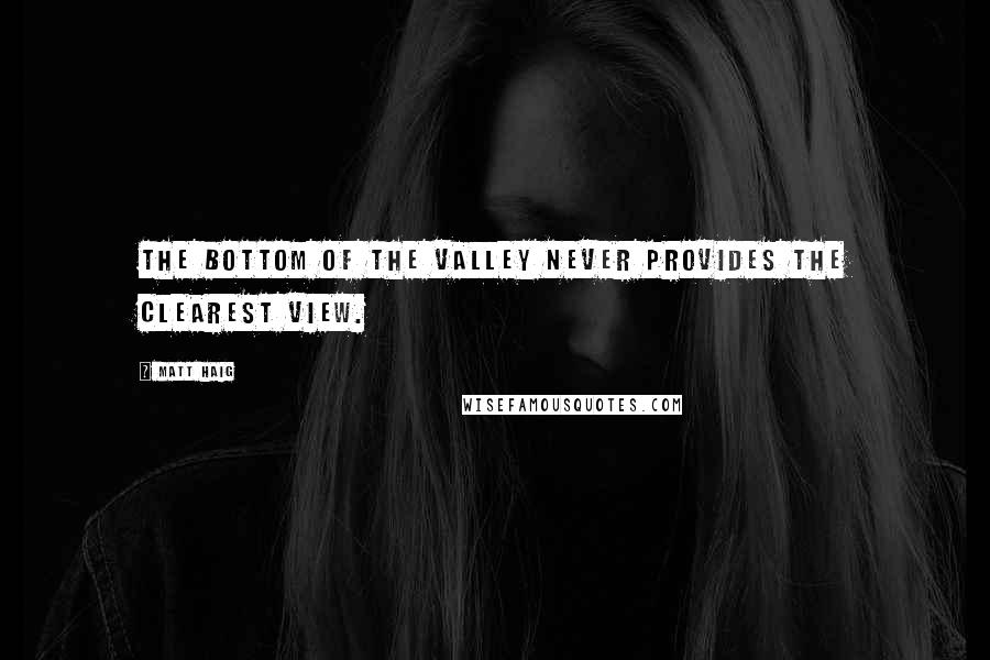 Matt Haig Quotes: The bottom of the valley never provides the clearest view.
