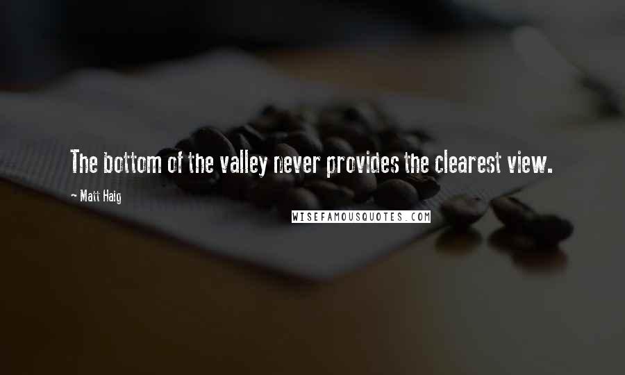 Matt Haig Quotes: The bottom of the valley never provides the clearest view.