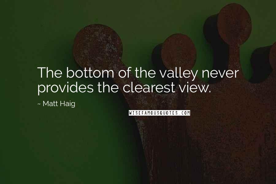 Matt Haig Quotes: The bottom of the valley never provides the clearest view.