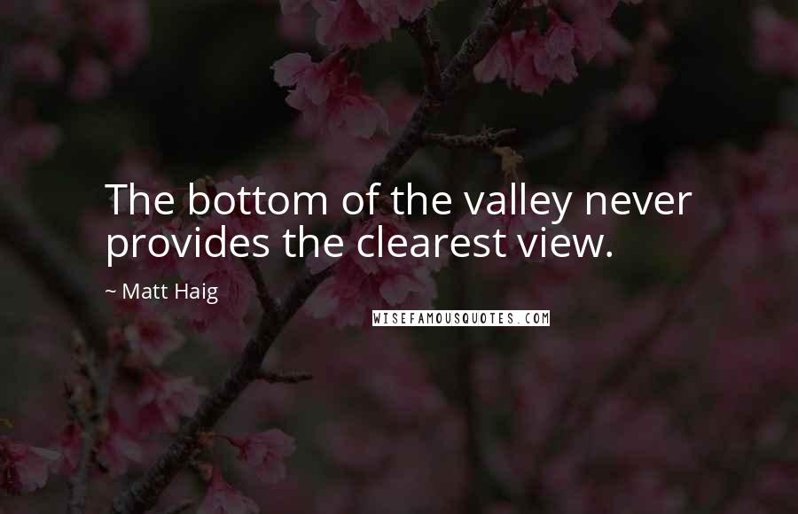 Matt Haig Quotes: The bottom of the valley never provides the clearest view.