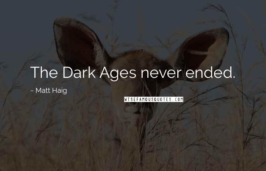 Matt Haig Quotes: The Dark Ages never ended.