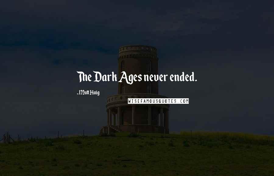 Matt Haig Quotes: The Dark Ages never ended.