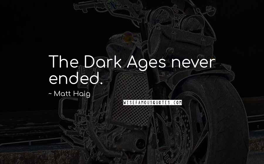 Matt Haig Quotes: The Dark Ages never ended.