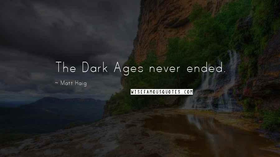 Matt Haig Quotes: The Dark Ages never ended.