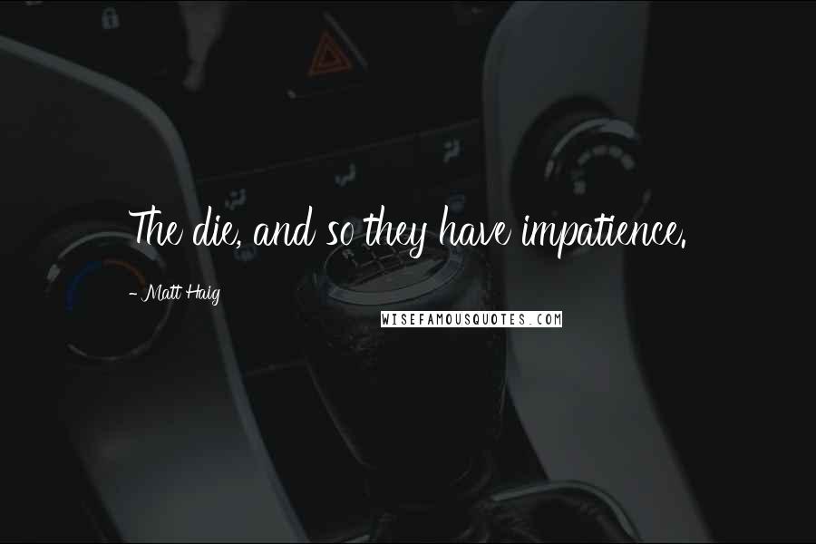 Matt Haig Quotes: The die, and so they have impatience.