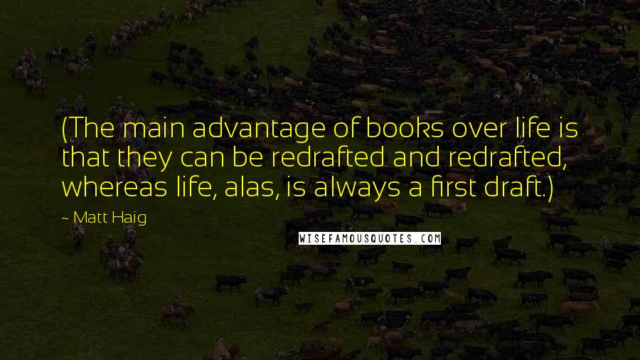 Matt Haig Quotes: (The main advantage of books over life is that they can be redrafted and redrafted, whereas life, alas, is always a first draft.)