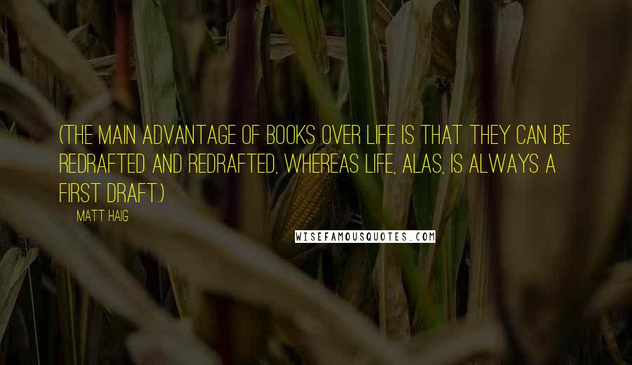 Matt Haig Quotes: (The main advantage of books over life is that they can be redrafted and redrafted, whereas life, alas, is always a first draft.)