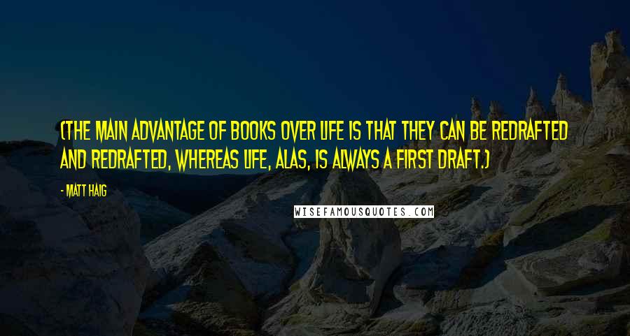 Matt Haig Quotes: (The main advantage of books over life is that they can be redrafted and redrafted, whereas life, alas, is always a first draft.)