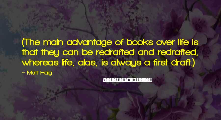 Matt Haig Quotes: (The main advantage of books over life is that they can be redrafted and redrafted, whereas life, alas, is always a first draft.)