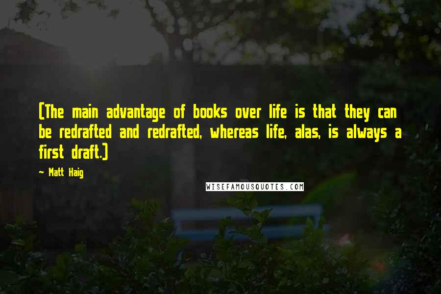Matt Haig Quotes: (The main advantage of books over life is that they can be redrafted and redrafted, whereas life, alas, is always a first draft.)