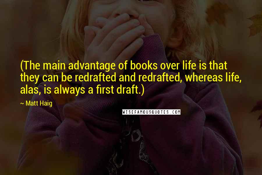 Matt Haig Quotes: (The main advantage of books over life is that they can be redrafted and redrafted, whereas life, alas, is always a first draft.)