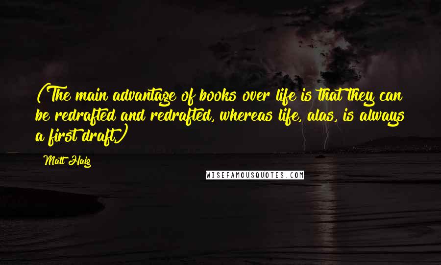 Matt Haig Quotes: (The main advantage of books over life is that they can be redrafted and redrafted, whereas life, alas, is always a first draft.)