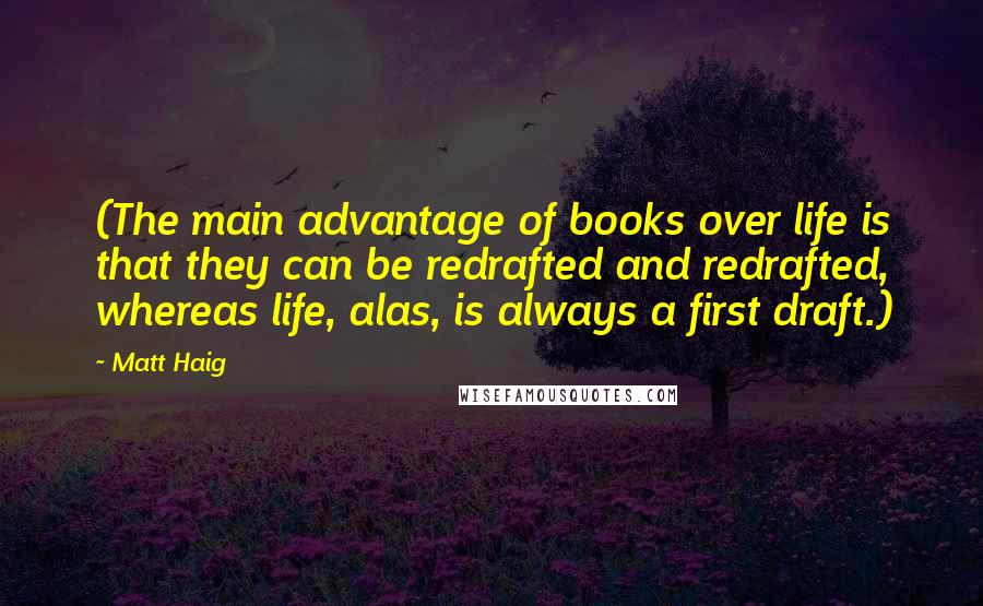 Matt Haig Quotes: (The main advantage of books over life is that they can be redrafted and redrafted, whereas life, alas, is always a first draft.)