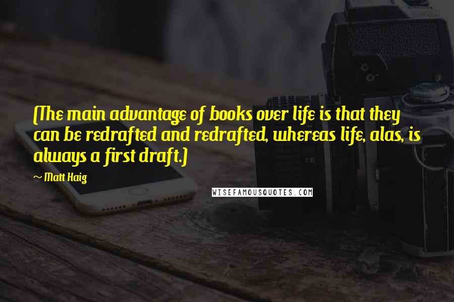 Matt Haig Quotes: (The main advantage of books over life is that they can be redrafted and redrafted, whereas life, alas, is always a first draft.)