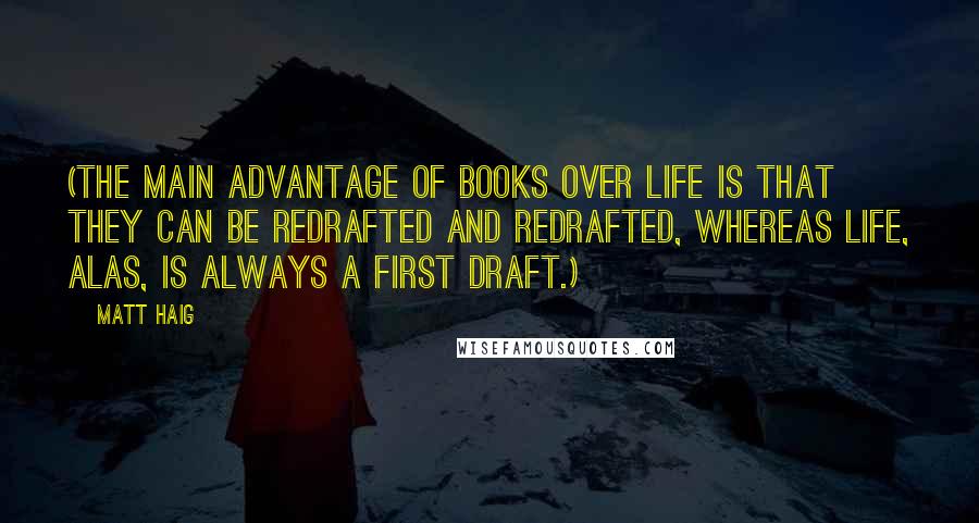 Matt Haig Quotes: (The main advantage of books over life is that they can be redrafted and redrafted, whereas life, alas, is always a first draft.)