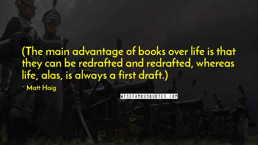 Matt Haig Quotes: (The main advantage of books over life is that they can be redrafted and redrafted, whereas life, alas, is always a first draft.)