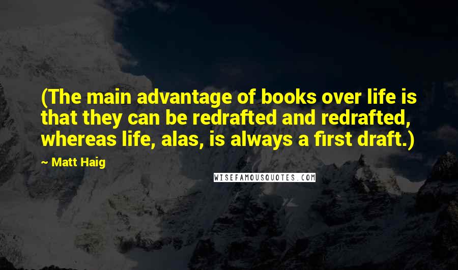 Matt Haig Quotes: (The main advantage of books over life is that they can be redrafted and redrafted, whereas life, alas, is always a first draft.)