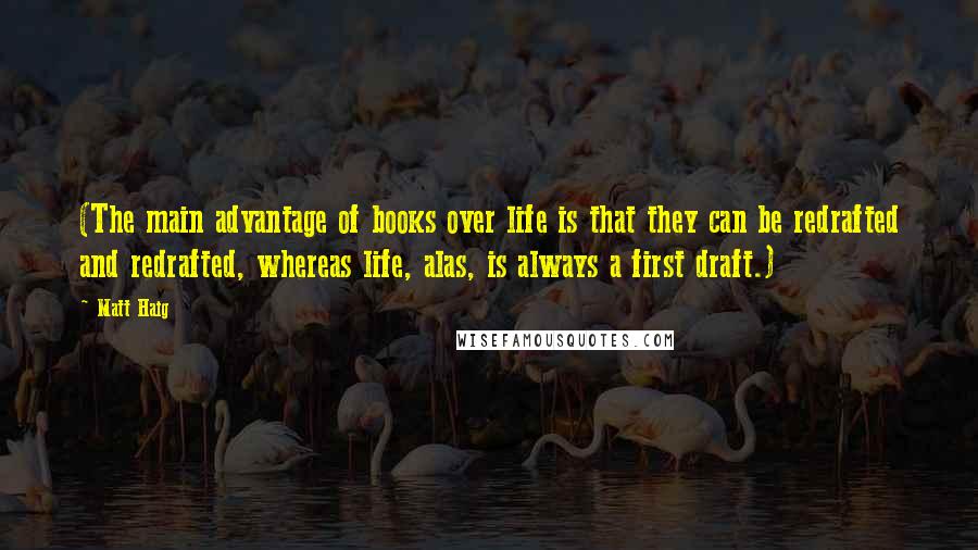 Matt Haig Quotes: (The main advantage of books over life is that they can be redrafted and redrafted, whereas life, alas, is always a first draft.)