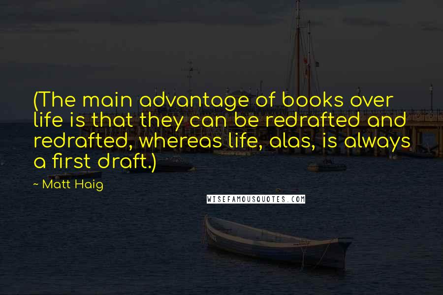 Matt Haig Quotes: (The main advantage of books over life is that they can be redrafted and redrafted, whereas life, alas, is always a first draft.)