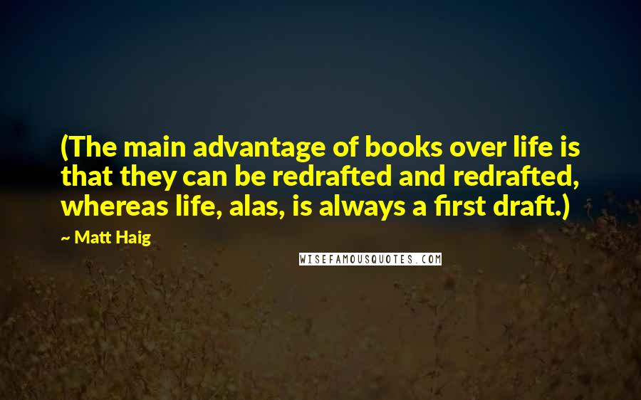 Matt Haig Quotes: (The main advantage of books over life is that they can be redrafted and redrafted, whereas life, alas, is always a first draft.)