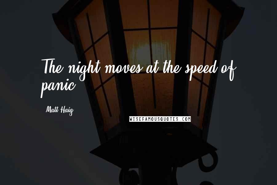 Matt Haig Quotes: The night moves at the speed of panic.