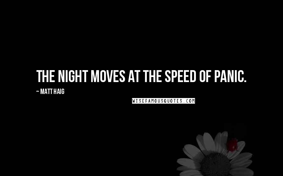 Matt Haig Quotes: The night moves at the speed of panic.