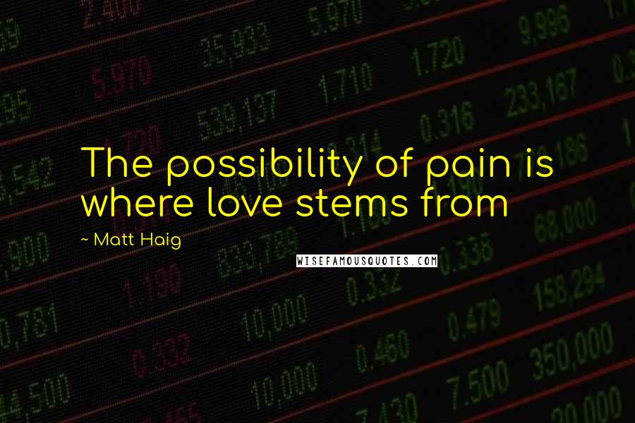 Matt Haig Quotes: The possibility of pain is where love stems from