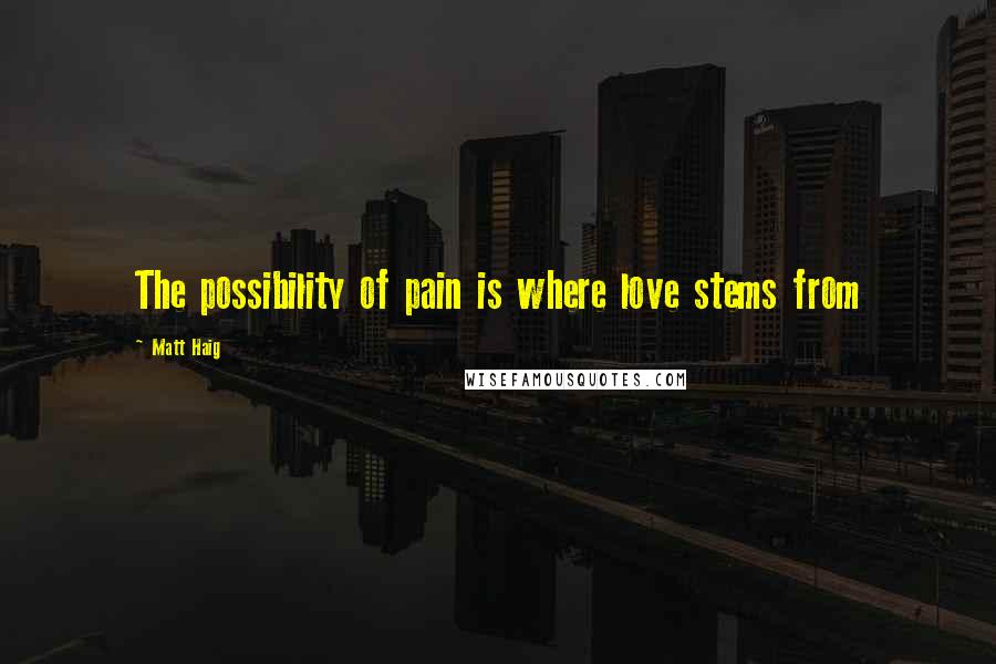 Matt Haig Quotes: The possibility of pain is where love stems from