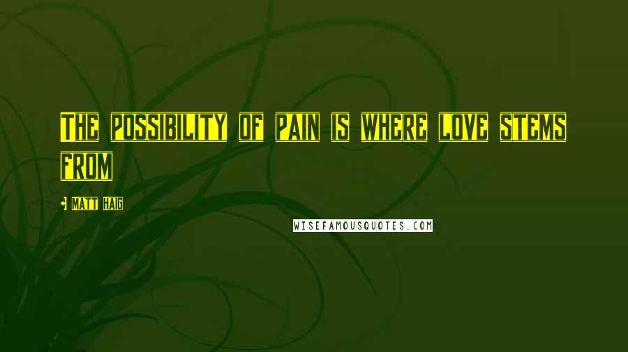 Matt Haig Quotes: The possibility of pain is where love stems from