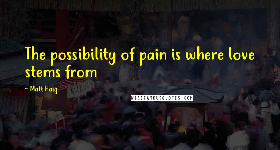 Matt Haig Quotes: The possibility of pain is where love stems from