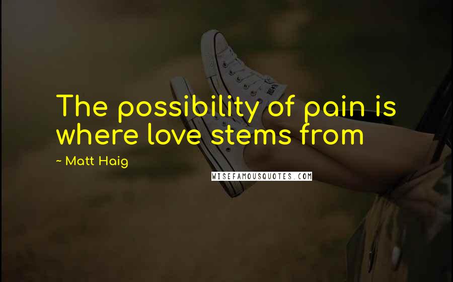 Matt Haig Quotes: The possibility of pain is where love stems from