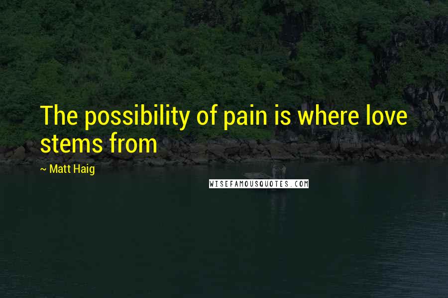 Matt Haig Quotes: The possibility of pain is where love stems from