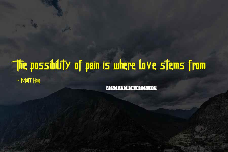 Matt Haig Quotes: The possibility of pain is where love stems from