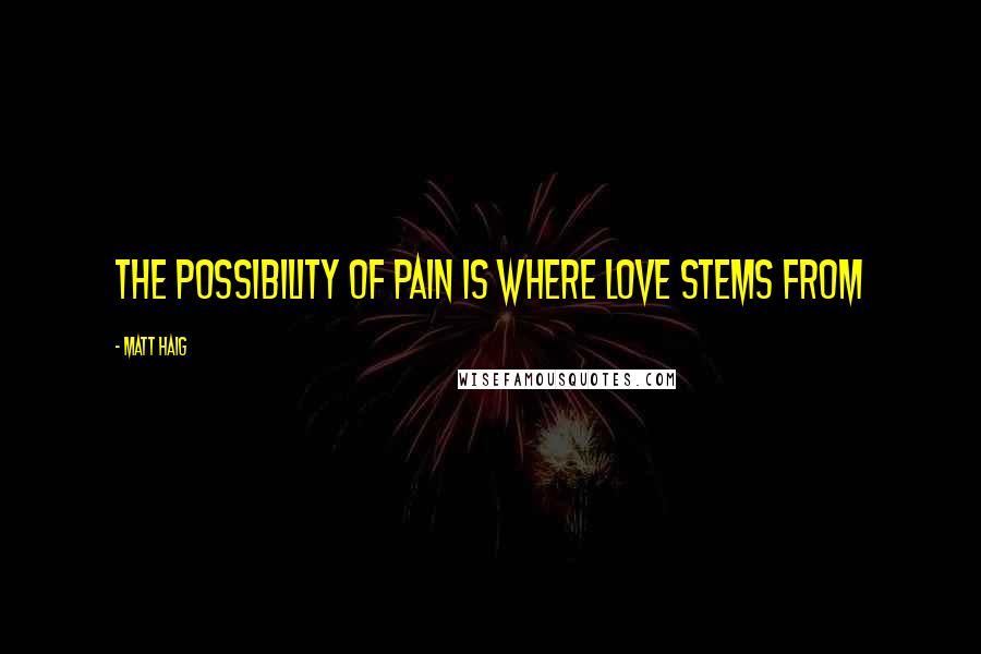 Matt Haig Quotes: The possibility of pain is where love stems from
