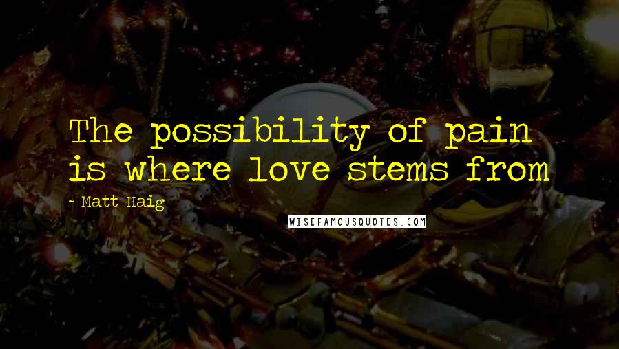 Matt Haig Quotes: The possibility of pain is where love stems from