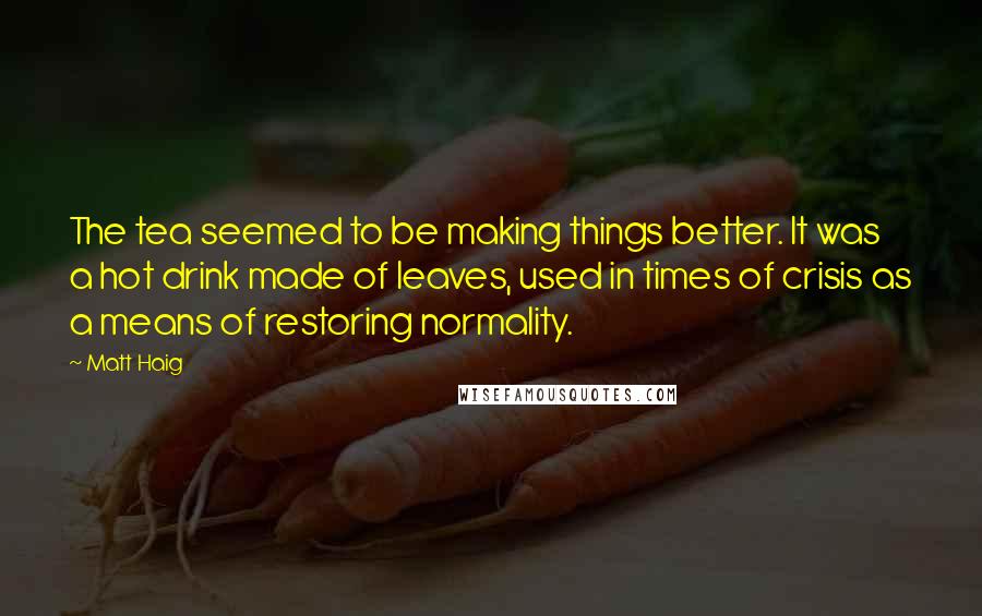 Matt Haig Quotes: The tea seemed to be making things better. It was a hot drink made of leaves, used in times of crisis as a means of restoring normality.