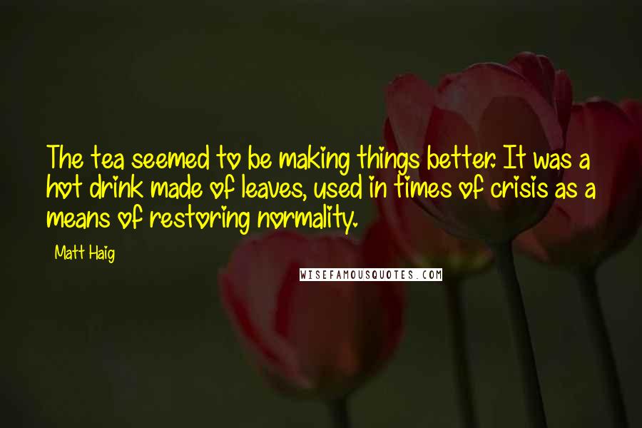 Matt Haig Quotes: The tea seemed to be making things better. It was a hot drink made of leaves, used in times of crisis as a means of restoring normality.